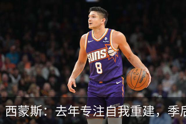 西蒙斯：去年专注自我重建，季后赛才重新关注NBA